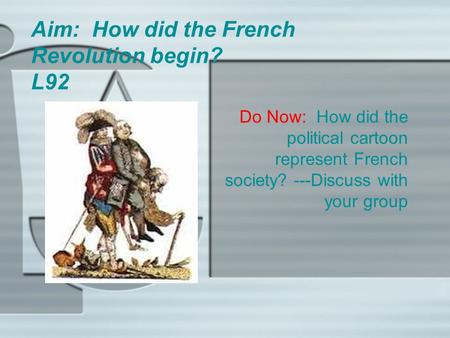 Aim: How did the French Revolution begin? L92 Do Now: How did the political cartoon represent French society? ---Discuss with your group.