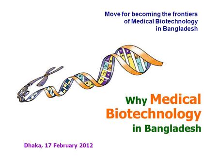 Dhaka, 17 February 2012 Move for becoming the frontiers of Medical Biotechnology in Bangladesh Why Medical Biotechnology in Bangladesh Key Note Speech.