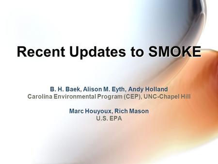 Recent Updates to SMOKE B. H. Baek, Alison M. Eyth, Andy Holland Carolina Environmental Program (CEP), UNC-Chapel Hill Marc Houyoux, Rich Mason U.S. EPA.