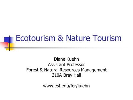 Ecotourism & Nature Tourism Diane Kuehn Assistant Professor Forest & Natural Resources Management 310A Bray Hall www.esf.edu/for/kuehn.
