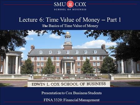 Thank you Presentation to Cox Business Students FINA 3320: Financial Management Lecture 6: Time Value of Money – Part 1 The Basics of Time Value of Money.