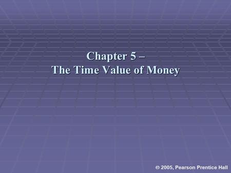 Chapter 5 – The Time Value of Money  2005, Pearson Prentice Hall.