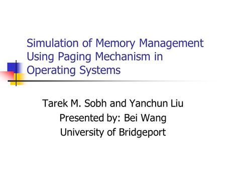 Simulation of Memory Management Using Paging Mechanism in Operating Systems Tarek M. Sobh and Yanchun Liu Presented by: Bei Wang University of Bridgeport.