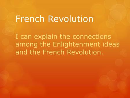French Revolution I can explain the connections among the Enlightenment ideas and the French Revolution.