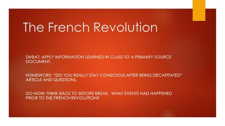 The French Revolution SWBAT: APPLY INFORMATION LEARNED IN CLASS TO A PRIMARY SOURCE DOCUMENT. HOMEWORK: “DO YOU REALLY STAY CONSCIOUS AFTER BEING DECAPITATED”