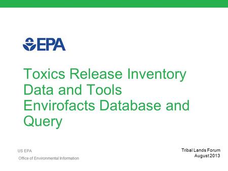 Toxics Release Inventory Data and Tools Envirofacts Database and Query US EPA Office of Environmental Information Tribal Lands Forum August 2013.