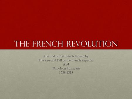 The French Revolution The End of the French Monarchy The Rise and Fall of the French Republic And Napoleon Bonaparte Napoleon Bonaparte1789-1813.