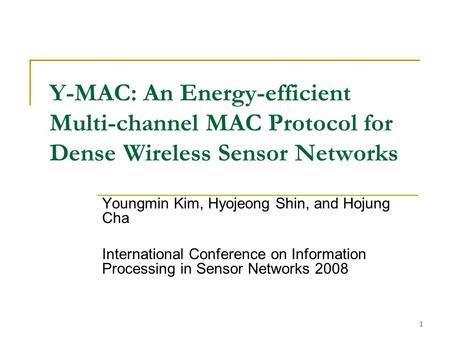 1 Y-MAC: An Energy-efficient Multi-channel MAC Protocol for Dense Wireless Sensor Networks Youngmin Kim, Hyojeong Shin, and Hojung Cha International Conference.