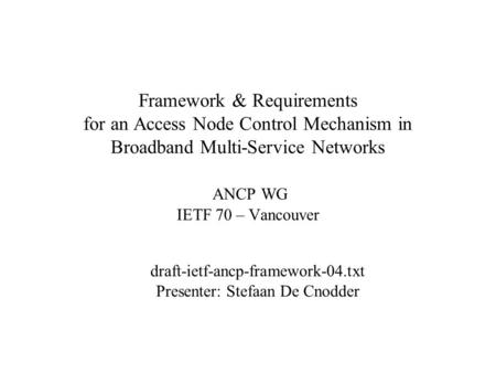 Framework & Requirements for an Access Node Control Mechanism in Broadband Multi-Service Networks ANCP WG IETF 70 – Vancouver draft-ietf-ancp-framework-04.txt.