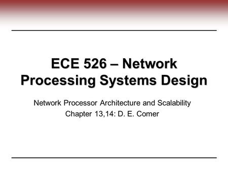 ECE 526 – Network Processing Systems Design Network Processor Architecture and Scalability Chapter 13,14: D. E. Comer.