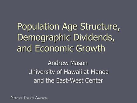 N ational T ransfer A ccounts Population Age Structure, Demographic Dividends, and Economic Growth Andrew Mason University of Hawaii at Manoa and the East-West.