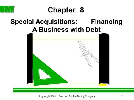 Copyright 2003 Prentice Hall Publishing Company 1 Chapter 8 Special Acquisitions: Financing A Business with Debt.