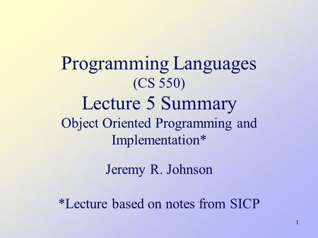 1 Programming Languages (CS 550) Lecture 5 Summary Object Oriented Programming and Implementation* Jeremy R. Johnson *Lecture based on notes from SICP.