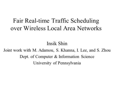 Fair Real-time Traffic Scheduling over Wireless Local Area Networks Insik Shin Joint work with M. Adamou, S. Khanna, I. Lee, and S. Zhou Dept. of Computer.