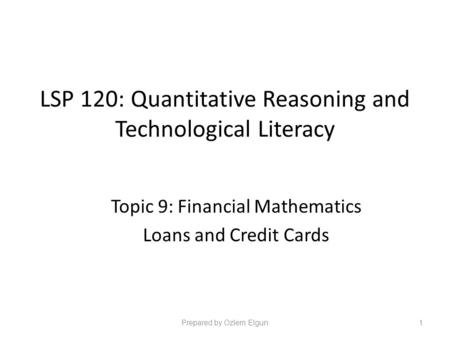 LSP 120: Quantitative Reasoning and Technological Literacy Topic 9: Financial Mathematics Loans and Credit Cards Prepared by Ozlem Elgun1.