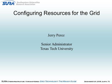 December 8 & 9, 2005, Austin, TX SURA Cyberinfrastructure Workshop Series: Grid Technology: The Rough Guide Configuring Resources for the Grid Jerry Perez.