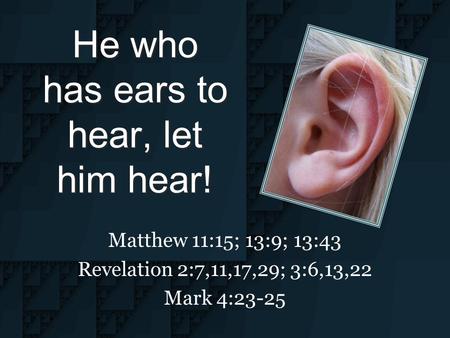 He who has ears to hear, let him hear! Matthew 11:15; 13:9; 13:43 Revelation 2:7,11,17,29; 3:6,13,22 Mark 4:23-25.