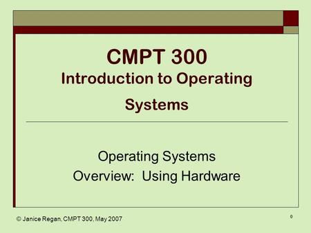 © Janice Regan, CMPT 300, May 2007 0 CMPT 300 Introduction to Operating Systems Operating Systems Overview: Using Hardware.