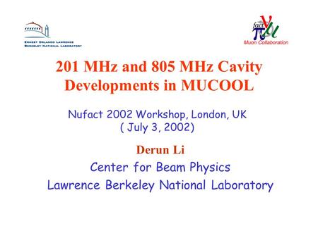 201 MHz and 805 MHz Cavity Developments in MUCOOL Derun Li Center for Beam Physics Lawrence Berkeley National Laboratory Nufact 2002 Workshop, London,