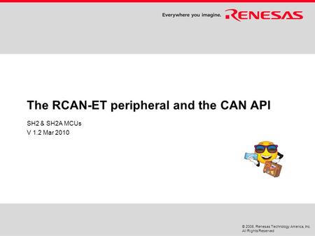 © 2008, Renesas Technology America, Inc. All Rights Reserved The RCAN-ET peripheral and the CAN API SH2 & SH2A MCUs V 1.2 Mar 2010.