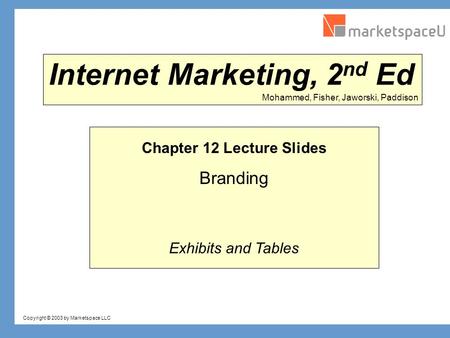 Copyright © 2003 by Marketspace LLC Mohammed, Fisher, Jaworski, Paddison Internet Marketing, 2 nd Ed Chapter 12 Lecture Slides Branding Exhibits and Tables.