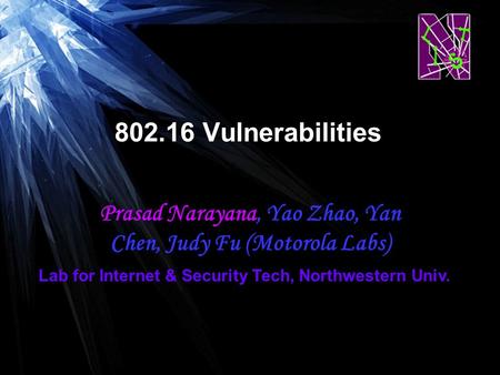 802.16 Vulnerabilities Prasad Narayana, Yao Zhao, Yan Chen, Judy Fu (Motorola Labs) Lab for Internet & Security Tech, Northwestern Univ.