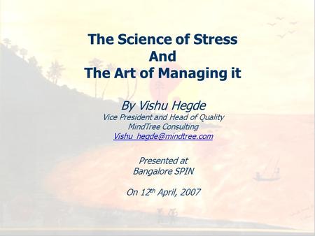 1 The Science of Stress And The Art of Managing it By Vishu Hegde Vice President and Head of Quality MindTree Consulting Presented.