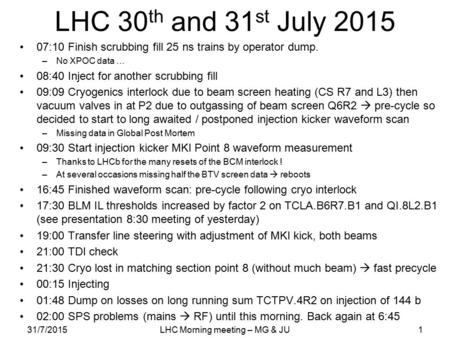 LHC 30 th and 31 st July 2015 07:10 Finish scrubbing fill 25 ns trains by operator dump. –No XPOC data … 08:40 Inject for another scrubbing fill 09:09.