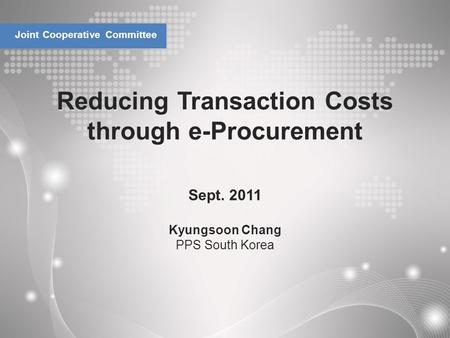 Reducing Transaction Costs through e-Procurement Joint Cooperative Committee Sept. 2011 Kyungsoon Chang PPS South Korea.