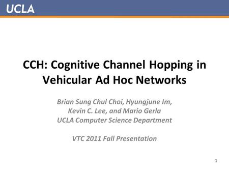 CCH: Cognitive Channel Hopping in Vehicular Ad Hoc Networks Brian Sung Chul Choi, Hyungjune Im, Kevin C. Lee, and Mario Gerla UCLA Computer Science Department.