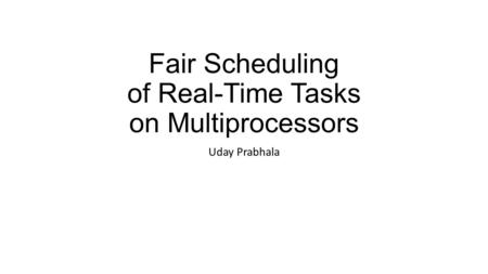 Fair Scheduling of Real-Time Tasks on Multiprocessors Uday Prabhala.