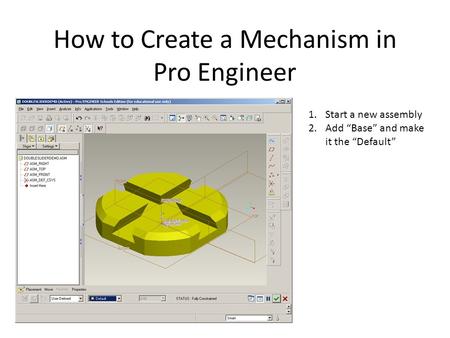 How to Create a Mechanism in Pro Engineer 1.Start a new assembly 2.Add “Base” and make it the “Default”
