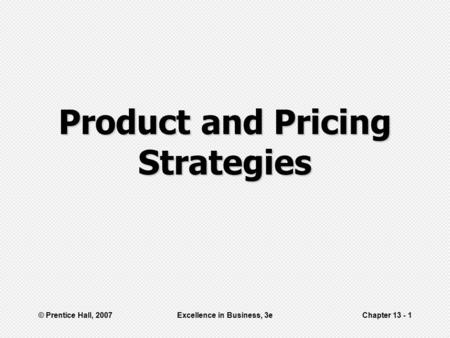 © Prentice Hall, 2007Excellence in Business, 3eChapter 13 - 1 Product and Pricing Strategies.