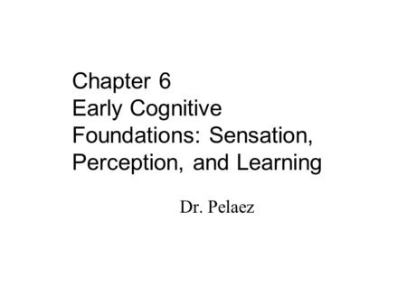 Dr. Pelaez Chapter 6 Early Cognitive Foundations: Sensation, Perception, and Learning.