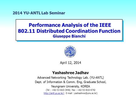 2014 YU-ANTL Lab Seminar Performance Analysis of the IEEE 802.11 Distributed Coordination Function Giuseppe Bianchi April 12, 2014 Yashashree.