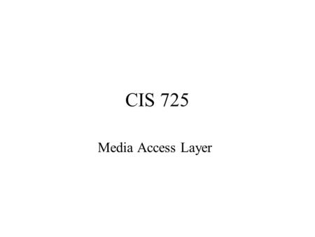CIS 725 Media Access Layer. Medium Access Control Sublayer MAC sublayer resides between physical and data link layer Broadcast/multiacess channels N independent.