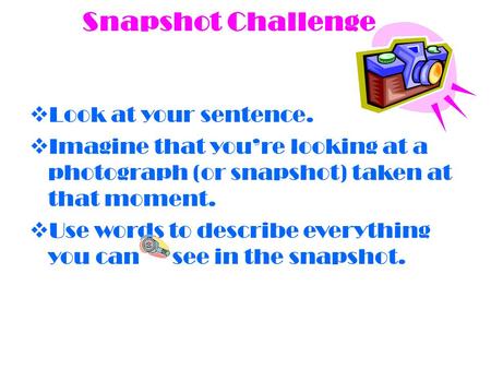 Snapshot Challenge  Look at your sentence.  Imagine that you’re looking at a photograph (or snapshot) taken at that moment.  Use words to describe everything.