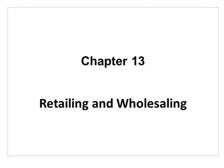 Chapter 13 Retailing and Wholesaling. Topics to Cover Retailing Retailer Marketing Decisions The Future of Retailing.