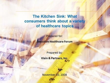 The Kitchen Sink: What consumers think about a variety of healthcare topics Prepared for: Executive Healthcare Forum Prepared by: Klein & Partners, Inc.
