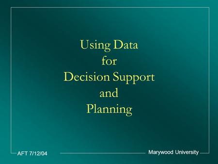 AFT 7/12/04 Marywood University Using Data for Decision Support and Planning.
