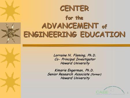 1 CENTER for the ADVANCEMENT of ENGINEERING EDUCATION Lorraine N. Fleming, Ph.D. Co- Principal Investigator Howard University Kimarie Engerman, Ph.D. Senior.