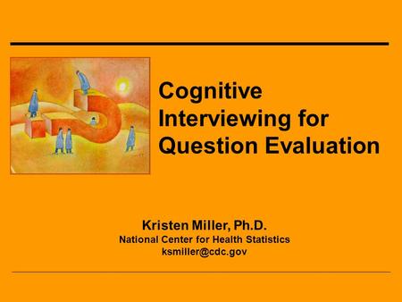 Cognitive Interviewing for Question Evaluation Kristen Miller, Ph.D. National Center for Health Statistics