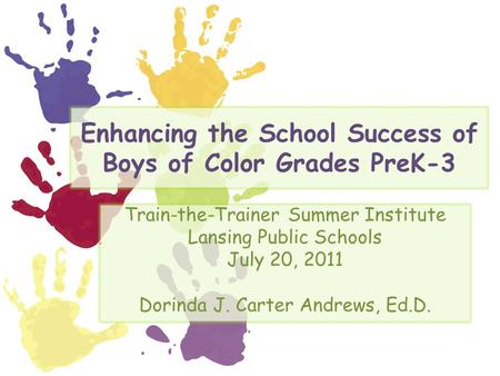 Enhancing the School Success of Boys of Color Grades PreK-3 Train-the-Trainer Summer Institute Lansing Public Schools July 20, 2011 Dorinda J. Carter Andrews,