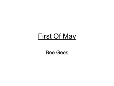 First Of May Bee Gees. When we were small, and Christmas trees were tall, We used to love while others used to play. Don't ask me why, but time has passed.