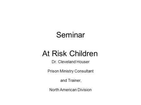 Seminar At Risk Children Dr. Cleveland Houser Prison Ministry Consultant and Trainer, North American Division.