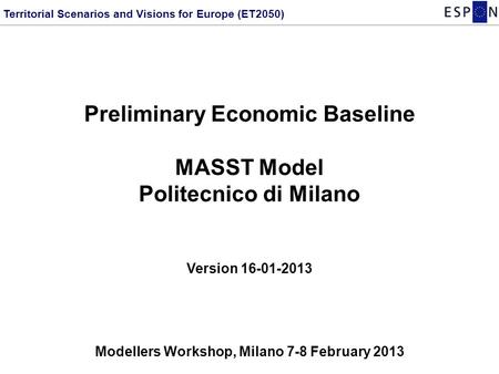 Preliminary Economic Baseline MASST Model Politecnico di Milano Version 16-01-2013 Modellers Workshop, Milano 7-8 February 2013 Territorial Scenarios and.