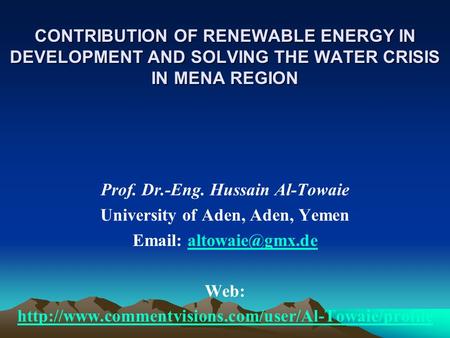 CONTRIBUTION OF RENEWABLE ENERGY IN DEVELOPMENT AND SOLVING THE WATER CRISIS IN MENA REGION Prof. Dr.-Eng. Hussain Al-Towaie University of Aden, Aden,