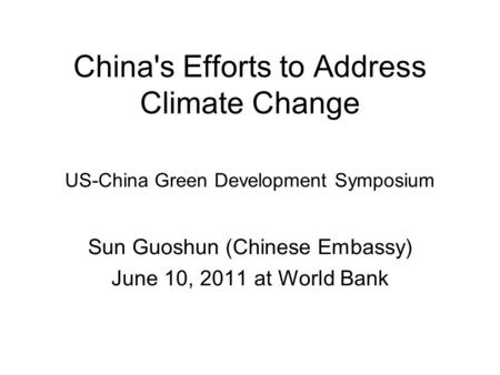 China's Efforts to Address Climate Change US-China Green Development Symposium Sun Guoshun (Chinese Embassy) June 10, 2011 at World Bank.
