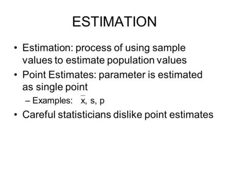 ESTIMATION Estimation: process of using sample values to estimate population values Point Estimates: parameter is estimated as single point –Examples: