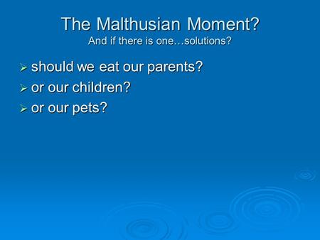 The Malthusian Moment? And if there is one…solutions?  should we eat our parents?  or our children?  or our pets?